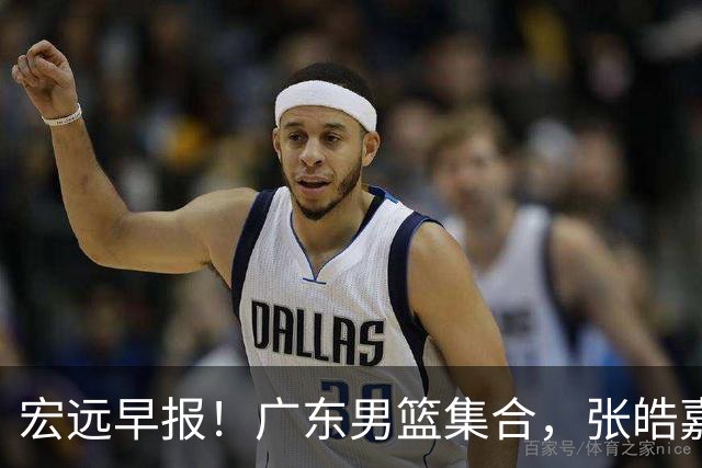 宏远早报！广东男篮集合，张皓嘉归队，徐杰美国特训，胡明轩杜润旺养伤，主教练未见身影！