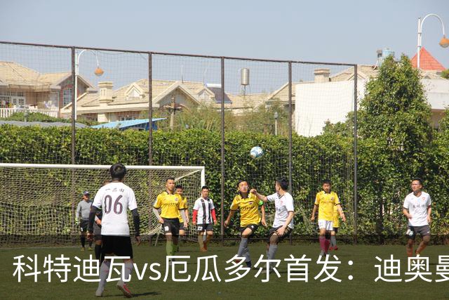 科特迪瓦vs厄瓜多尔首发：迪奥曼德PK凯塞多，凯西、因卡皮耶出战